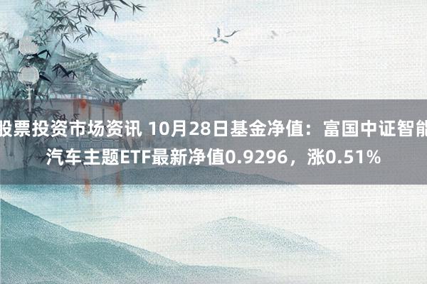 股票投资市场资讯 10月28日基金净值：富国中证智能汽车主题ETF最新净值0.9296，涨0.51%