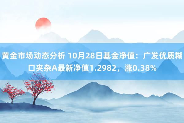 黄金市场动态分析 10月28日基金净值：广发优质糊口夹杂A最新净值1.2982，涨0.38%