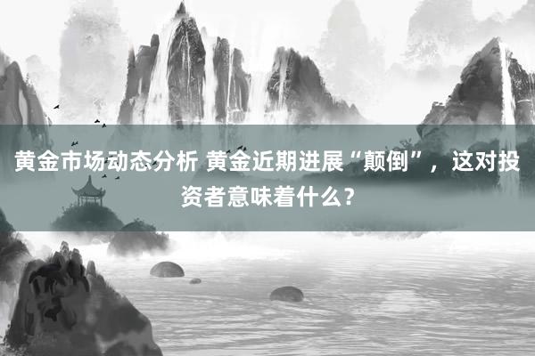 黄金市场动态分析 黄金近期进展“颠倒”，这对投资者意味着什么？