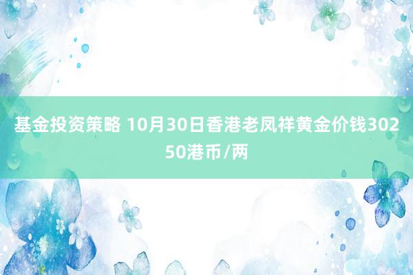 基金投资策略 10月30日香港老凤祥黄金价钱30250港币/两