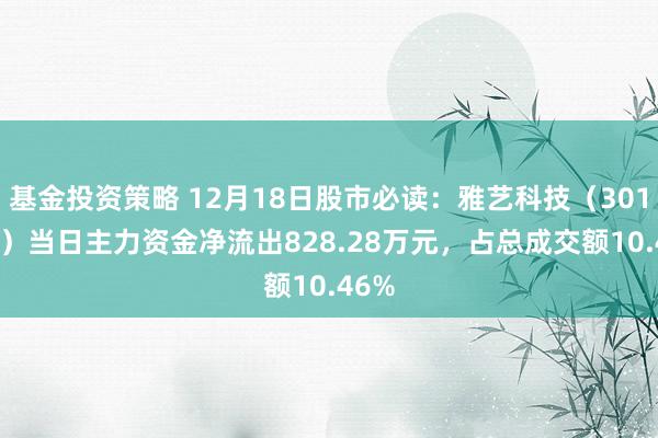 基金投资策略 12月18日股市必读：雅艺科技（301113）当日主力资金净流出828.28万元，占总成交额10.46%