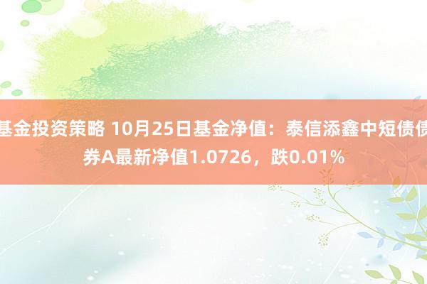 基金投资策略 10月25日基金净值：泰信添鑫中短债债券A最新净值1.0726，跌0.01%