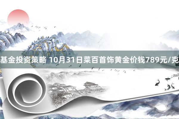 基金投资策略 10月31日菜百首饰黄金价钱789元/克