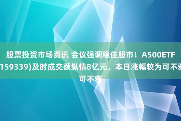 股票投资市场资讯 会议强调稳住股市！A500ETF(159339)及时成交额纵情8亿元，本日涨幅较为可不雅