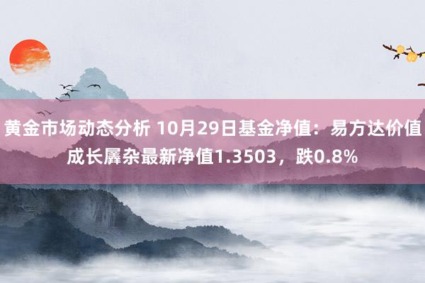 黄金市场动态分析 10月29日基金净值：易方达价值成长羼杂最新净值1.3503，跌0.8%