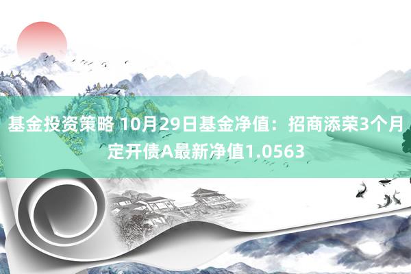 基金投资策略 10月29日基金净值：招商添荣3个月定开债A最新净值1.0563