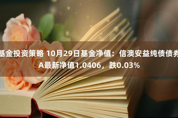 基金投资策略 10月29日基金净值：信澳安益纯债债券A最新净值1.0406，跌0.03%