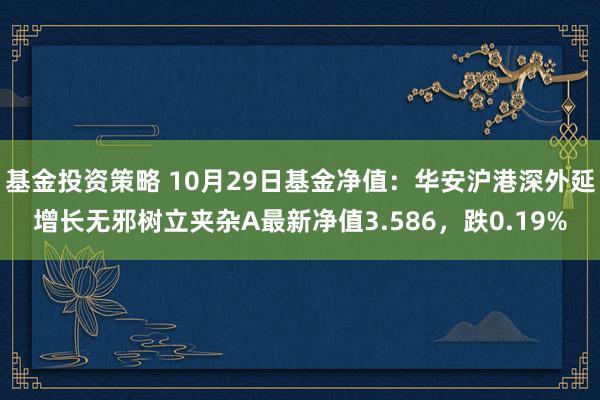 基金投资策略 10月29日基金净值：华安沪港深外延增长无邪树立夹杂A最新净值3.586，跌0.19%