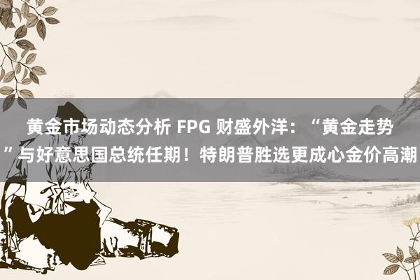 黄金市场动态分析 FPG 财盛外洋：“黄金走势”与好意思国总统任期！特朗普胜选更成心金价高潮