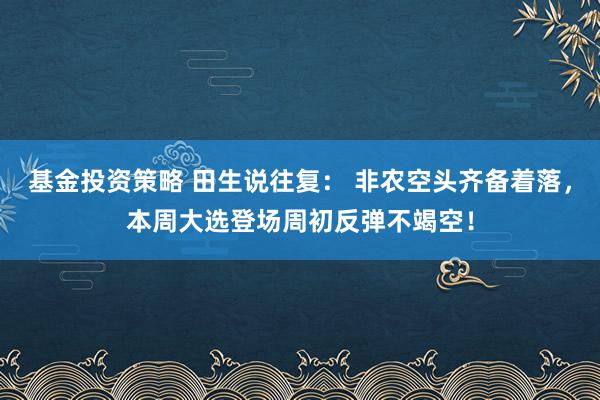 基金投资策略 田生说往复： 非农空头齐备着落，本周大选登场周初反弹不竭空！