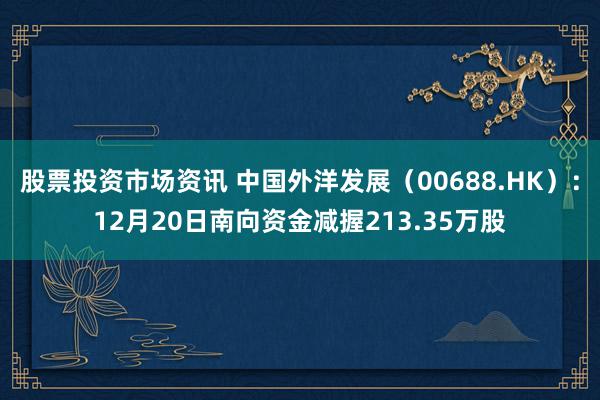 股票投资市场资讯 中国外洋发展（00688.HK）：12月20日南向资金减握213.35万股