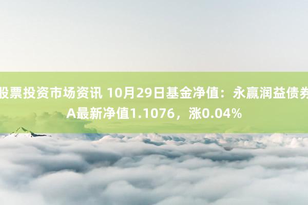 股票投资市场资讯 10月29日基金净值：永赢润益债券A最新净值1.1076，涨0.04%