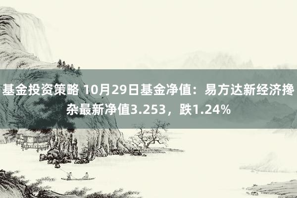 基金投资策略 10月29日基金净值：易方达新经济搀杂最新净值3.253，跌1.24%