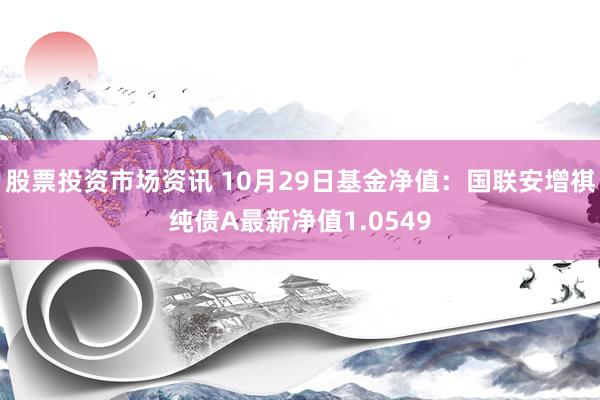 股票投资市场资讯 10月29日基金净值：国联安增祺纯债A最新净值1.0549