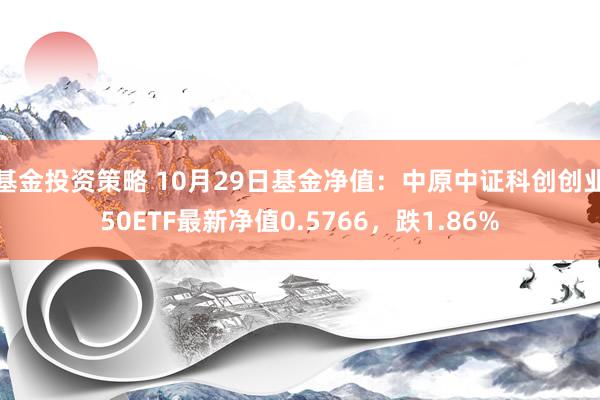 基金投资策略 10月29日基金净值：中原中证科创创业50ETF最新净值0.5766，跌1.86%