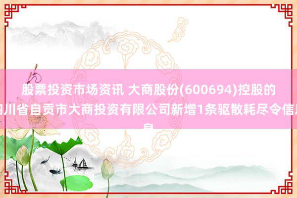 股票投资市场资讯 大商股份(600694)控股的四川省自贡市大商投资有限公司新增1条驱散耗尽令信息