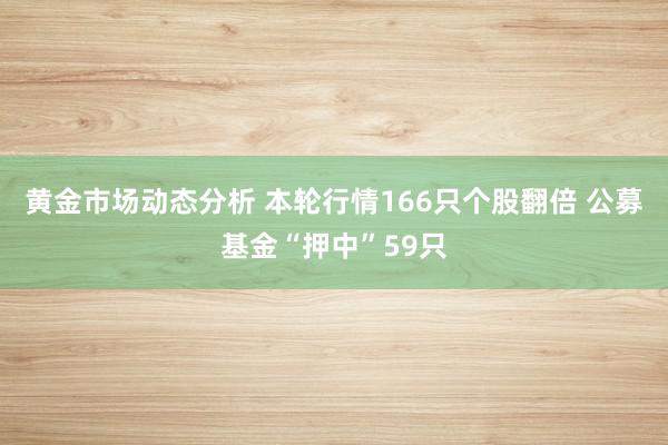 黄金市场动态分析 本轮行情166只个股翻倍 公募基金“押中”59只