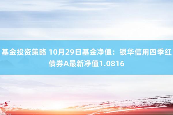 基金投资策略 10月29日基金净值：银华信用四季红债券A最新净值1.0816