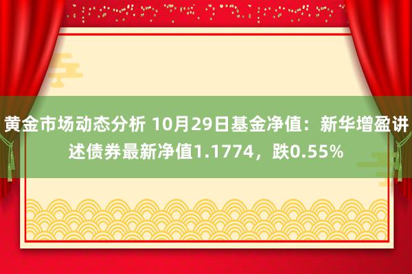 黄金市场动态分析 10月29日基金净值：新华增盈讲述债券最新净值1.1774，跌0.55%