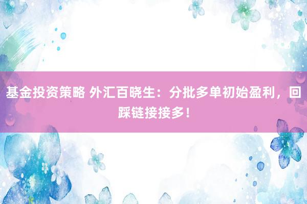 基金投资策略 外汇百晓生：分批多单初始盈利，回踩链接接多！