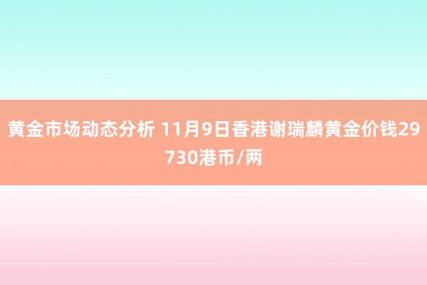 黄金市场动态分析 11月9日香港谢瑞麟黄金价钱29730港币/两