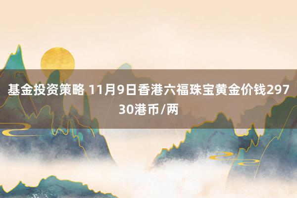 基金投资策略 11月9日香港六福珠宝黄金价钱29730港币/两