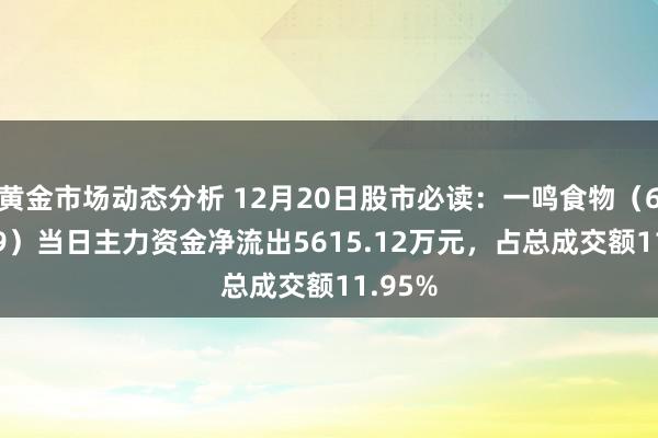 黄金市场动态分析 12月20日股市必读：一鸣食物（605179）当日主力资金净流出5615.12万元，占总成交额11.95%