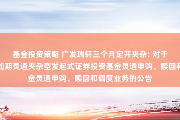 基金投资策略 广发瑞轩三个月定开夹杂: 对于广发瑞轩三个月如期灵通夹杂型发起式证券投资基金灵通申购、赎回和调度业务的公告