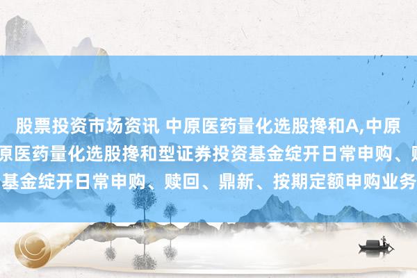 股票投资市场资讯 中原医药量化选股搀和A,中原医药量化选股搀和C: 中原医药量化选股搀和型证券投资基金绽开日常申购、赎回、鼎新、按期定额申购业务的公告