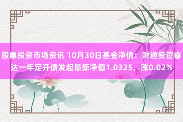 股票投资市场资讯 10月30日基金净值：财通资管睿达一年定开债发起最新净值1.0325，涨0.02%