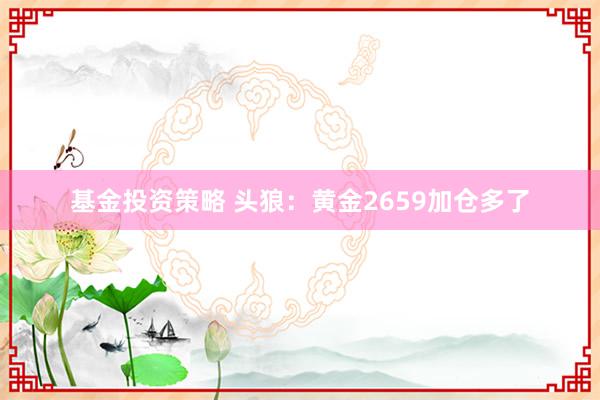 基金投资策略 头狼：黄金2659加仓多了