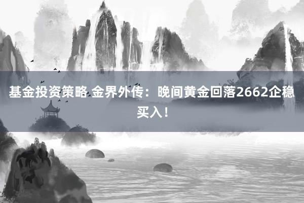 基金投资策略 金界外传：晚间黄金回落2662企稳买入！