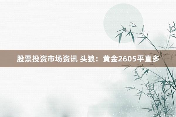 股票投资市场资讯 头狼：黄金2605平直多