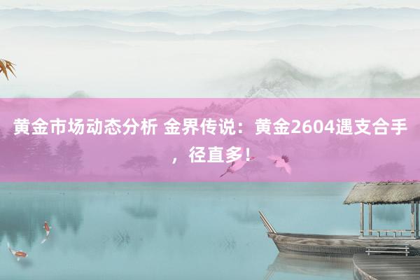 黄金市场动态分析 金界传说：黄金2604遇支合手，径直多！