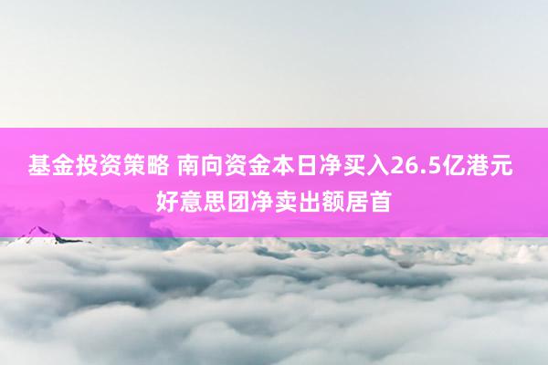 基金投资策略 南向资金本日净买入26.5亿港元 好意思团净卖出额居首