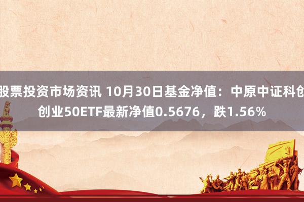 股票投资市场资讯 10月30日基金净值：中原中证科创创业50ETF最新净值0.5676，跌1.56%