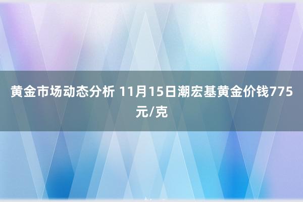 黄金市场动态分析 11月15日潮宏基黄金价钱775元/克