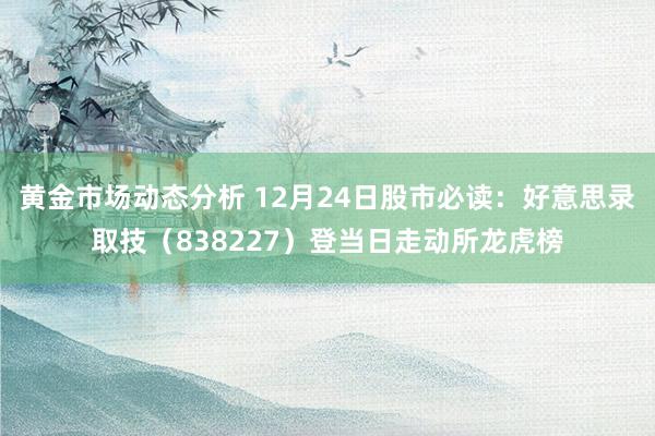 黄金市场动态分析 12月24日股市必读：好意思录取技（838227）登当日走动所龙虎榜