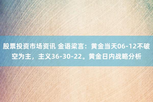 股票投资市场资讯 金语梁言：黄金当天06-12不破空为主，主义36-30-22。黄金日内战略分析