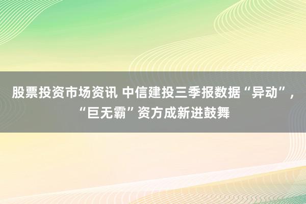 股票投资市场资讯 中信建投三季报数据“异动”，“巨无霸”资方成新进鼓舞