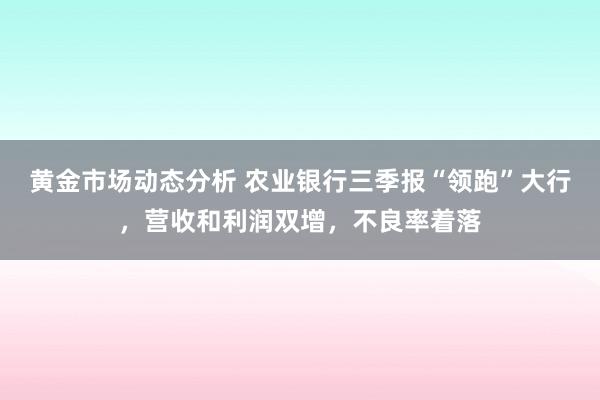 黄金市场动态分析 农业银行三季报“领跑”大行，营收和利润双增，不良率着落