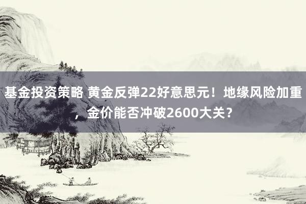 基金投资策略 黄金反弹22好意思元！地缘风险加重，金价能否冲破2600大关？