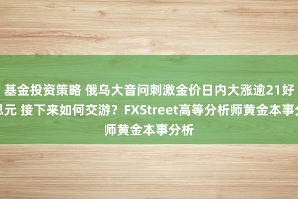 基金投资策略 俄乌大音问刺激金价日内大涨逾21好意思元 接下来如何交游？FXStreet高等分析师黄金本事分析