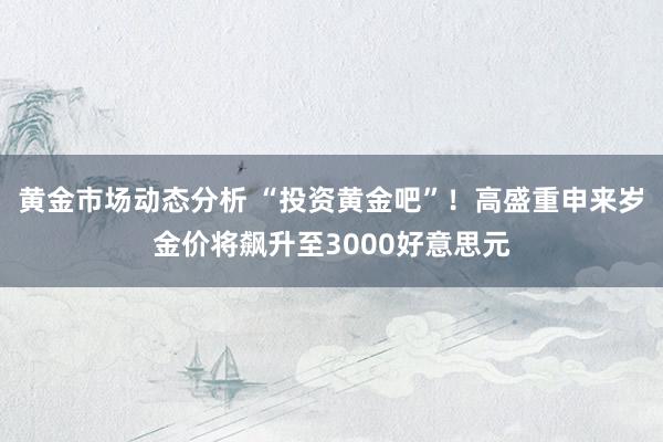 黄金市场动态分析 “投资黄金吧”！高盛重申来岁金价将飙升至3000好意思元