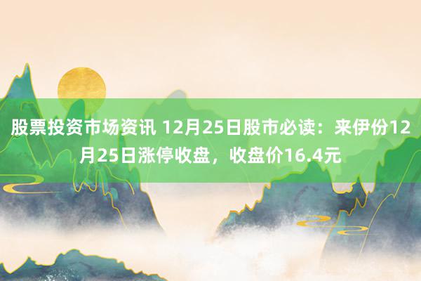 股票投资市场资讯 12月25日股市必读：来伊份12月25日涨停收盘，收盘价16.4元