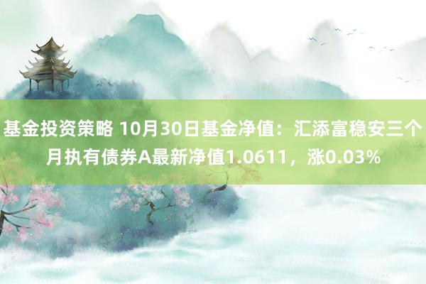 基金投资策略 10月30日基金净值：汇添富稳安三个月执有债券A最新净值1.0611，涨0.03%