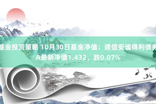 基金投资策略 10月30日基金净值：建信安谧得利债券A最新净值1.432，跌0.07%