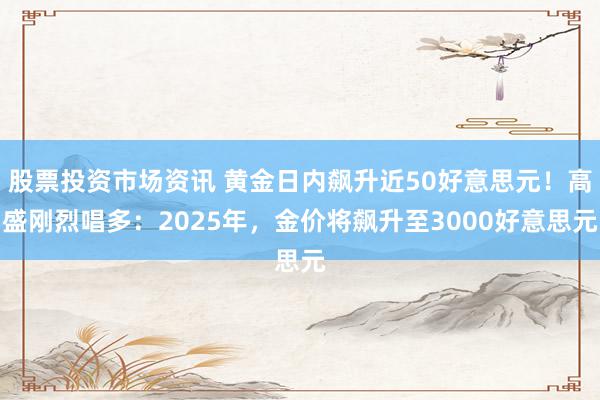 股票投资市场资讯 黄金日内飙升近50好意思元！高盛刚烈唱多：2025年，金价将飙升至3000好意思元