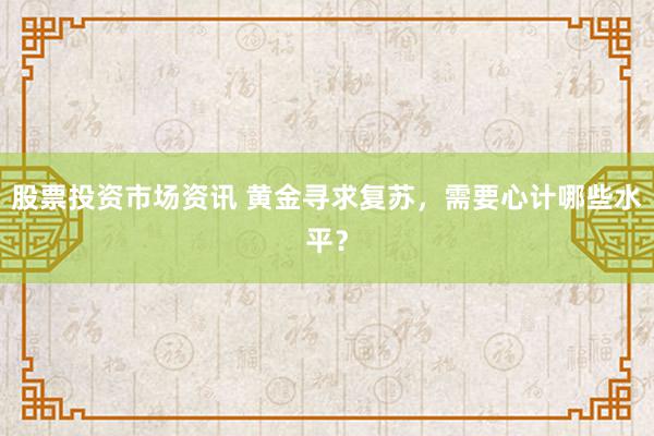 股票投资市场资讯 黄金寻求复苏，需要心计哪些水平？