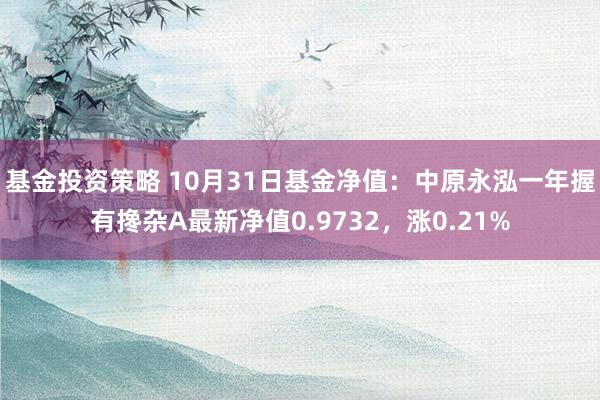 基金投资策略 10月31日基金净值：中原永泓一年握有搀杂A最新净值0.9732，涨0.21%